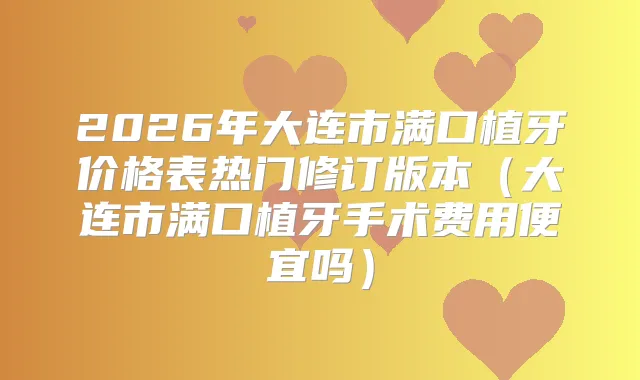 2026年大连市满口植牙价格表热门修订版本(大连市满口植牙手术费用便宜吗)