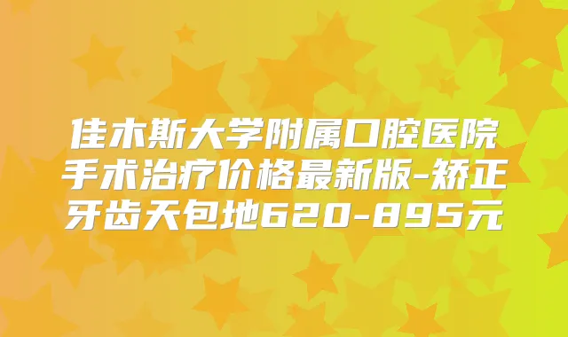 佳木斯大学附属口腔医院手术价格新版-矫正牙齿天包地620-895元