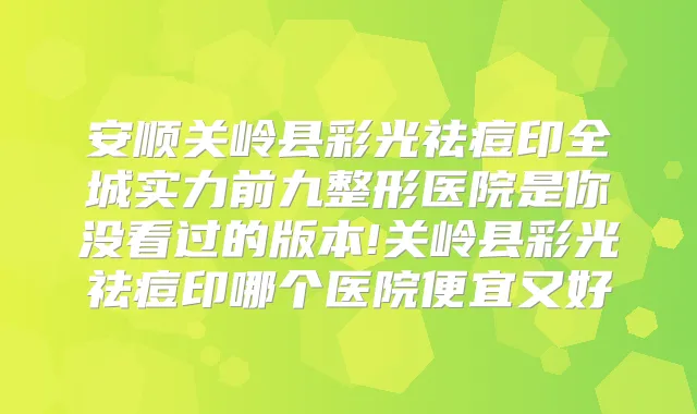 安顺关岭县彩光祛痘印全城实力前九整形医院是你没看过的版本!关岭县彩光祛痘印哪个医院便宜又好