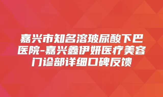 嘉兴市知名溶玻尿酸下巴医院-嘉兴鑫伊妍医疗美容门诊部详细口碑反馈