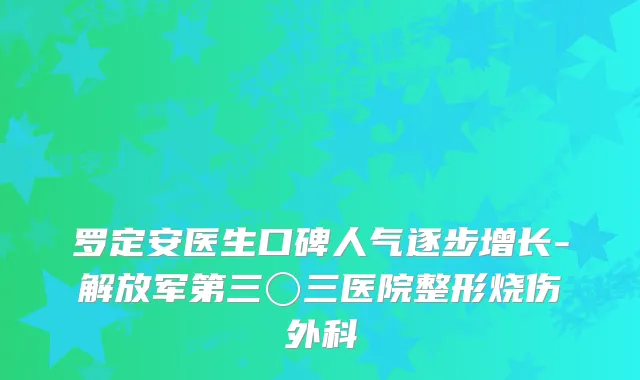 罗定安医生口碑人气逐步增长-解放军第三〇三医院整形烧伤外科