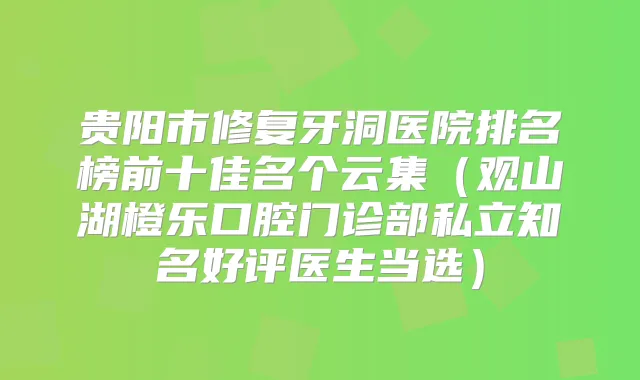 贵阳市修复牙洞医院排名榜前十佳名个云集（观山湖橙乐口腔门诊部私立知名好评医生当选）