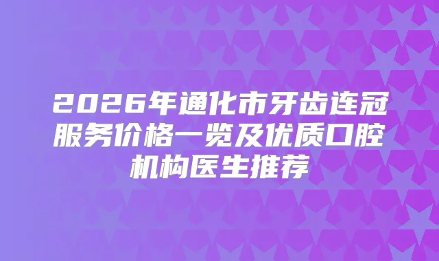 2026年通化市牙齿连冠服务价格一览及优质口腔机构医生推荐