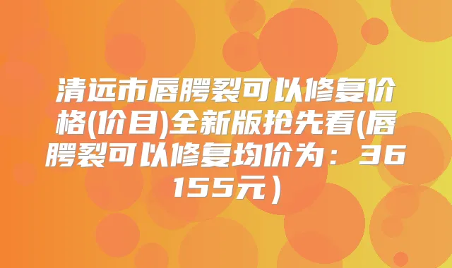 清远市唇腭裂可以修复价格(价目)全新版抢先看(唇腭裂可以修复均价为：36155元）