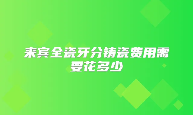 来宾全瓷牙分铸瓷费用需要花多少