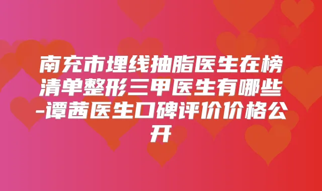 南充市埋线抽脂医生在榜清单整形三甲医生有哪些-谭茜医生口碑评价价格公开