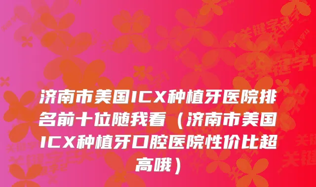 济南市美国ICX种植牙医院排名前十位随我看(济南市美国ICX种植牙口腔医院性价比超高哦)