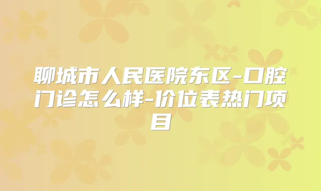 聊城市人民医院东区-口腔门诊怎么样-价位表热门项目