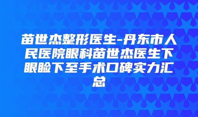 苗世杰整形医生-丹东市人民医院眼科苗世杰医生下眼睑下至手术口碑实力汇总