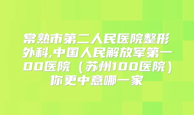 常熟市第二人民医院整形外科,中国人民解放军第一00医院（苏州100医院）你更中意哪一家