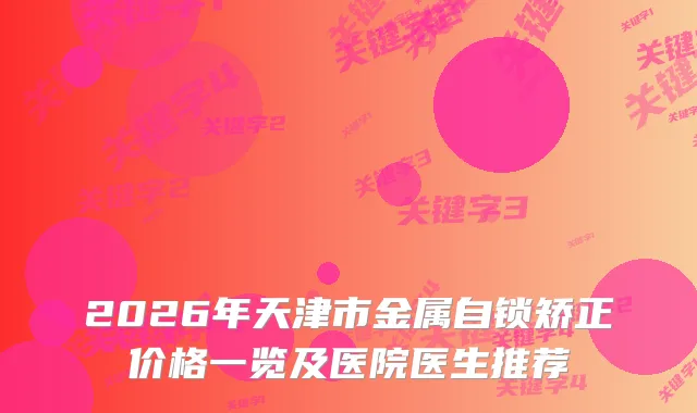 2026年天津市金属自锁矫正价格一览及医院医生推荐