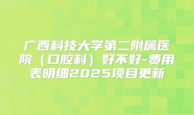 广西科技大学第二附属医院（口腔科）好不好-费用表明细2025项目更新