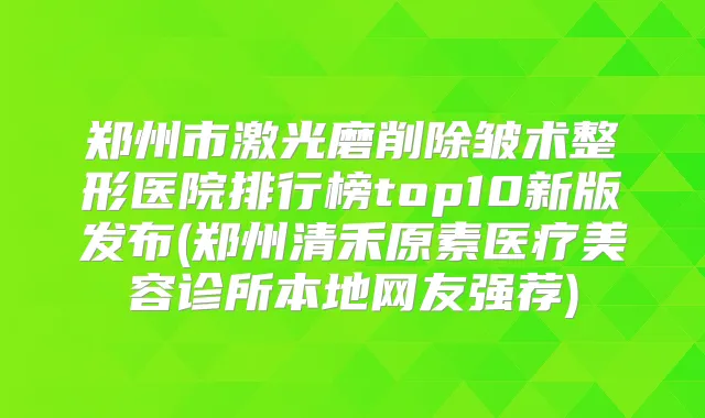 郑州市激光磨削除皱术整形医院排行榜top10新版发布(郑州清禾原素医疗美容诊所本地网友强荐)