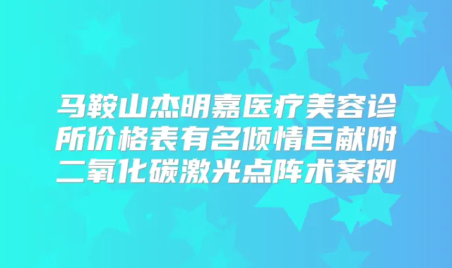 马鞍山杰明嘉医疗美容诊所价格表有名倾情巨献附二氧化碳激光点阵术案例