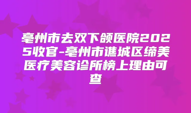 亳州市去双下颌医院2025收官-亳州市谯城区缔美医疗美容诊所榜上理由可查