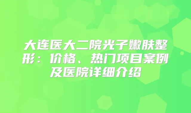 大连医大二院光子嫩肤整形:价格、热门项目案例及医院详细介绍