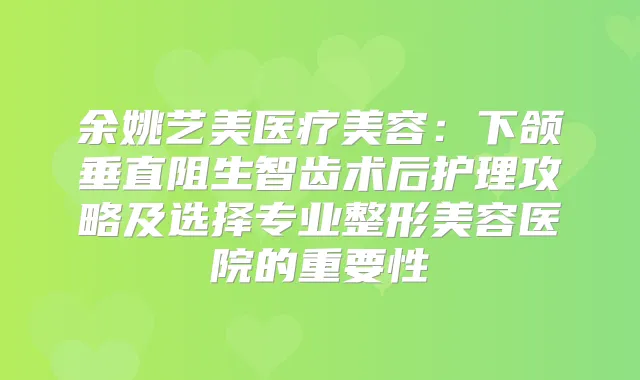 医疗美容：下颌垂直阻生智齿术后护理攻略及选择专业整形美容医院的重要性