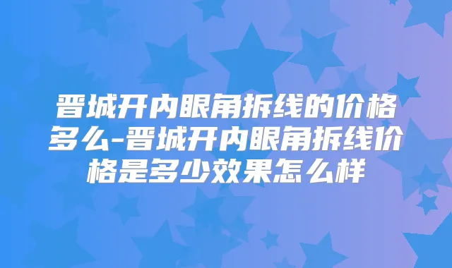 晋城开内眼角拆线的价格多么-晋城开内眼角拆线价格是多少效果怎么样