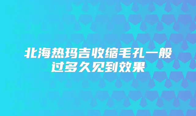 北海热玛吉收缩毛孔一般过多久见到效果
