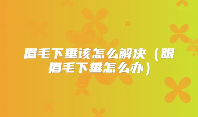 眉毛下垂该怎么解决（眼眉毛下垂怎么办）