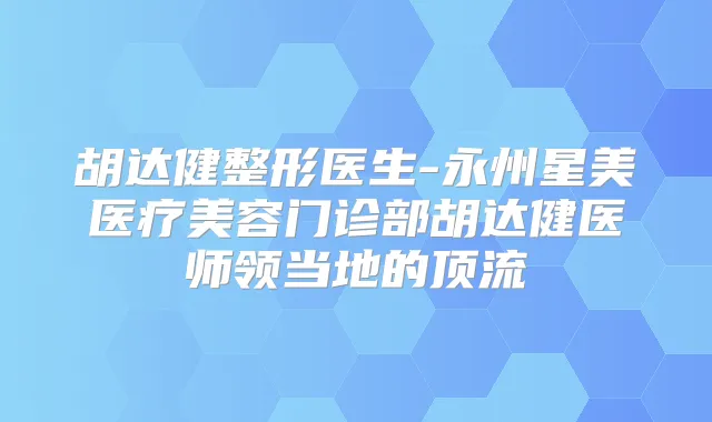 胡达健整形医生-永州星美医疗美容门诊部胡达健医师领当地的顶流