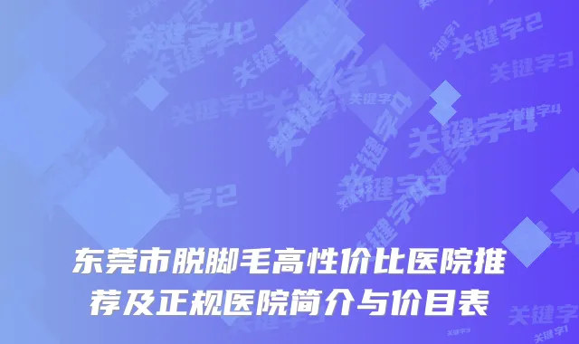 东莞市脱脚毛高性价比医院推荐及正规医院简介与价目表