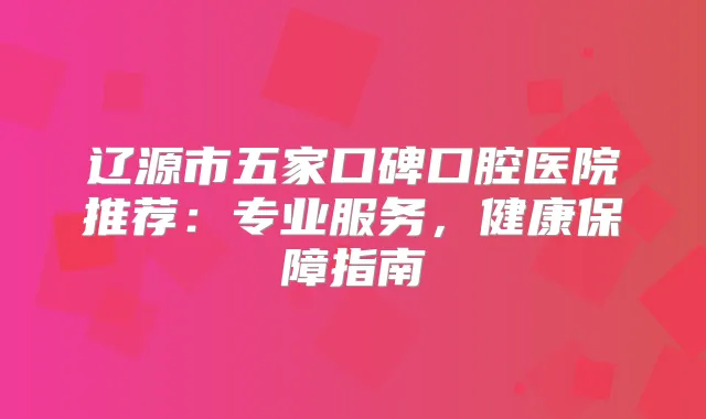 辽源市五家口碑口腔医院推荐:专业服务,健康保障指南