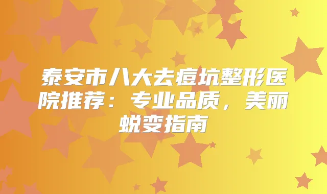 泰安市八大去痘坑整形医院推荐:专业品质,美丽蜕变指南