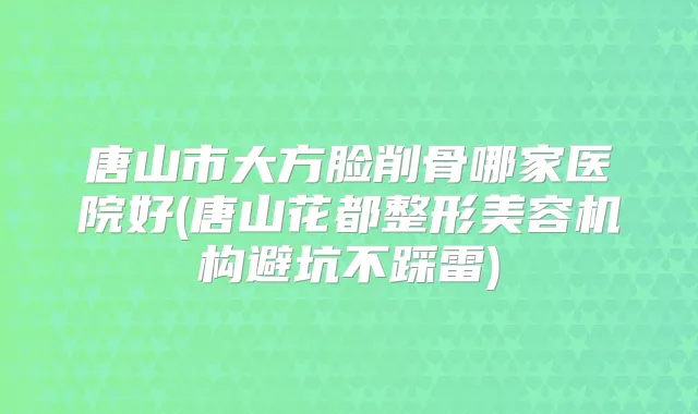 唐山市大方脸削骨哪家医院好(唐山花都整形美容机构避坑不踩雷)