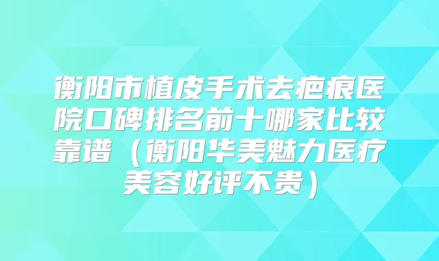 衡阳市植皮手术去疤痕医院口碑排名前十哪家比较靠谱(衡阳华美魅力医疗美容好评不贵)
