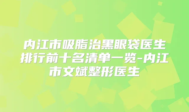 内江市吸脂治黑眼袋医生排行前十名清单一览-内江市文斌整形医生