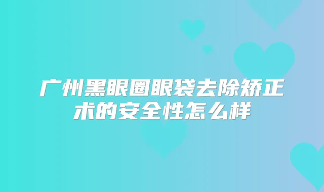 广州黑眼圈眼袋去除矫正术的安全性怎么样
