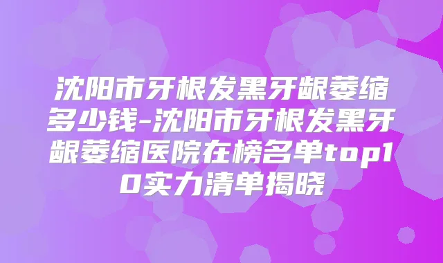 沈阳市牙根发黑牙龈萎缩多少钱-沈阳市牙根发黑牙龈萎缩医院在榜名单top10实力清单揭晓