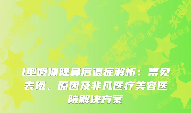 l型假体隆鼻后遗症解析：常见表现、原因及非凡医疗美容医院解决方案