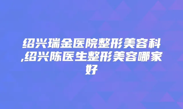 绍兴瑞金医院整形美容科,绍兴陈医生整形美容哪家好