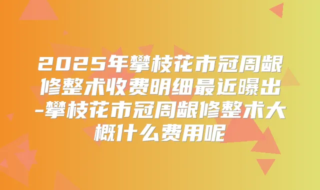 title="2025年攀枝花市冠周龈修整术收费明细近曝出-攀枝花市冠周龈修整术大概什么费用呢"