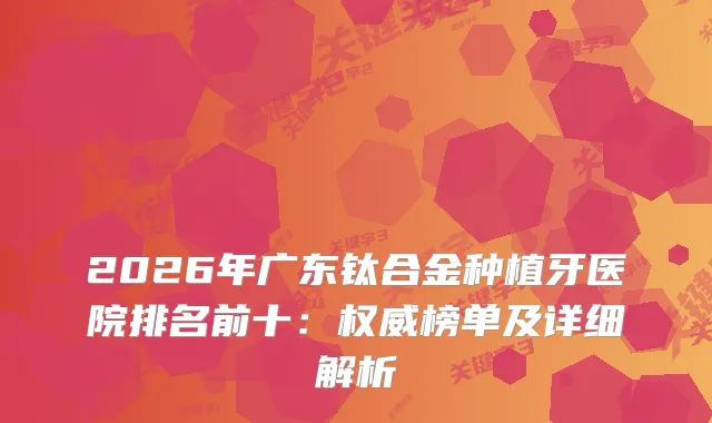 2026年广东钛合金种植牙医院排名前十：榜单及详细解析