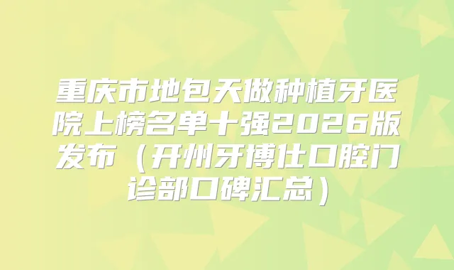 重庆市地包天做种植牙医院上榜名单十强2026版发布(开州牙博仕口腔门诊部口碑汇总)
