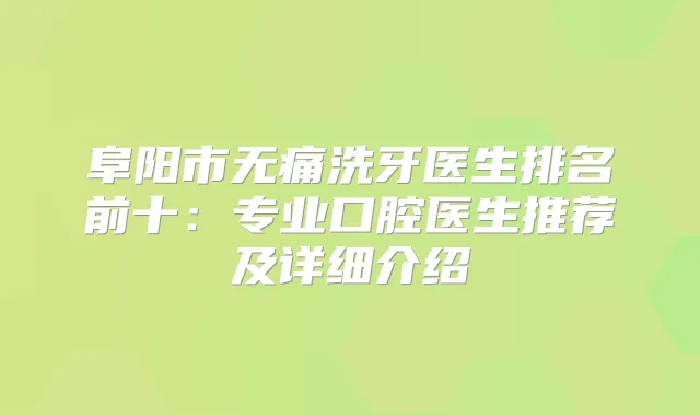 阜阳市洗牙医生排名前十：专业口腔医生推荐及详细介绍