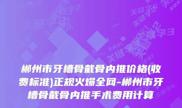 郴州市牙槽骨截骨内推价格(收费标准)正规火爆全网-郴州市牙槽骨截骨内推手术费用计算