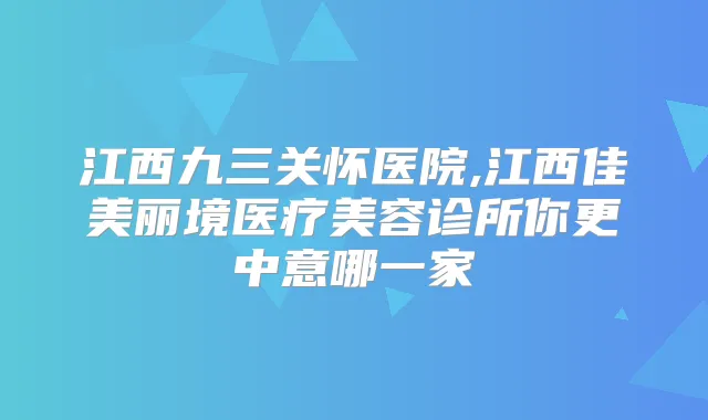 江西九三关怀医院,江西佳美丽境医疗美容诊所你更中意哪一家