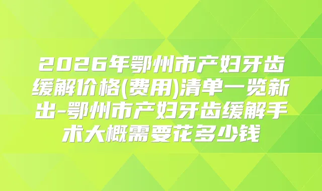 2026年鄂州市产妇牙齿缓解价格(费用)清单一览新出-鄂州市产妇牙齿缓解手术大概需要花多少钱