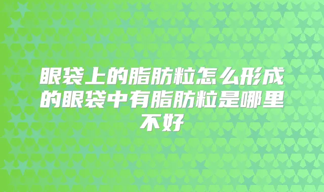 眼袋上的脂肪粒怎么形成的眼袋中有脂肪粒是哪里不好