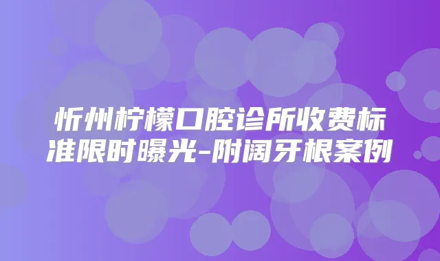忻州柠檬口腔诊所收费标准限时曝光-附阔牙根案例