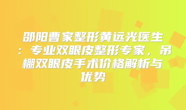 邵阳曹家整形黄远光医生：专业双眼皮整形专家，吊棚双眼皮手术价格解析与优势