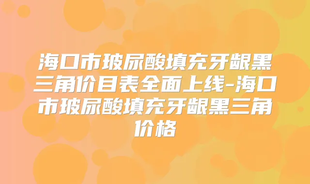 海口市玻尿酸填充牙龈黑三角价目表全面上线-海口市玻尿酸填充牙龈黑三角价格