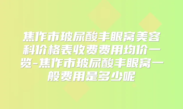 焦作市玻尿酸丰眼窝美容科价格表收费费用均价一览-焦作市玻尿酸丰眼窝一般费用是多少呢