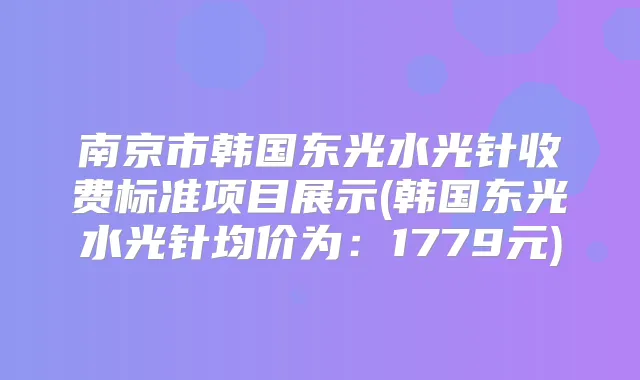 南京市韩国东光水光针收费标准项目展示(韩国东光水光针均价为:1779元)