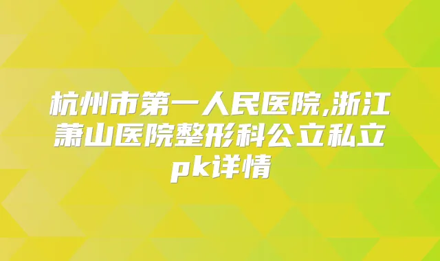 杭州市第一人民医院,浙江萧山医院整形科公立私立pk详情
