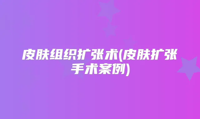 皮肤组织扩张术(皮肤扩张手术案例)
